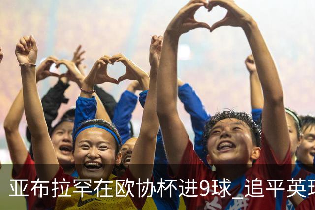 亚布拉罕在欧协杯进9球 追平英球员欧战进球纪录